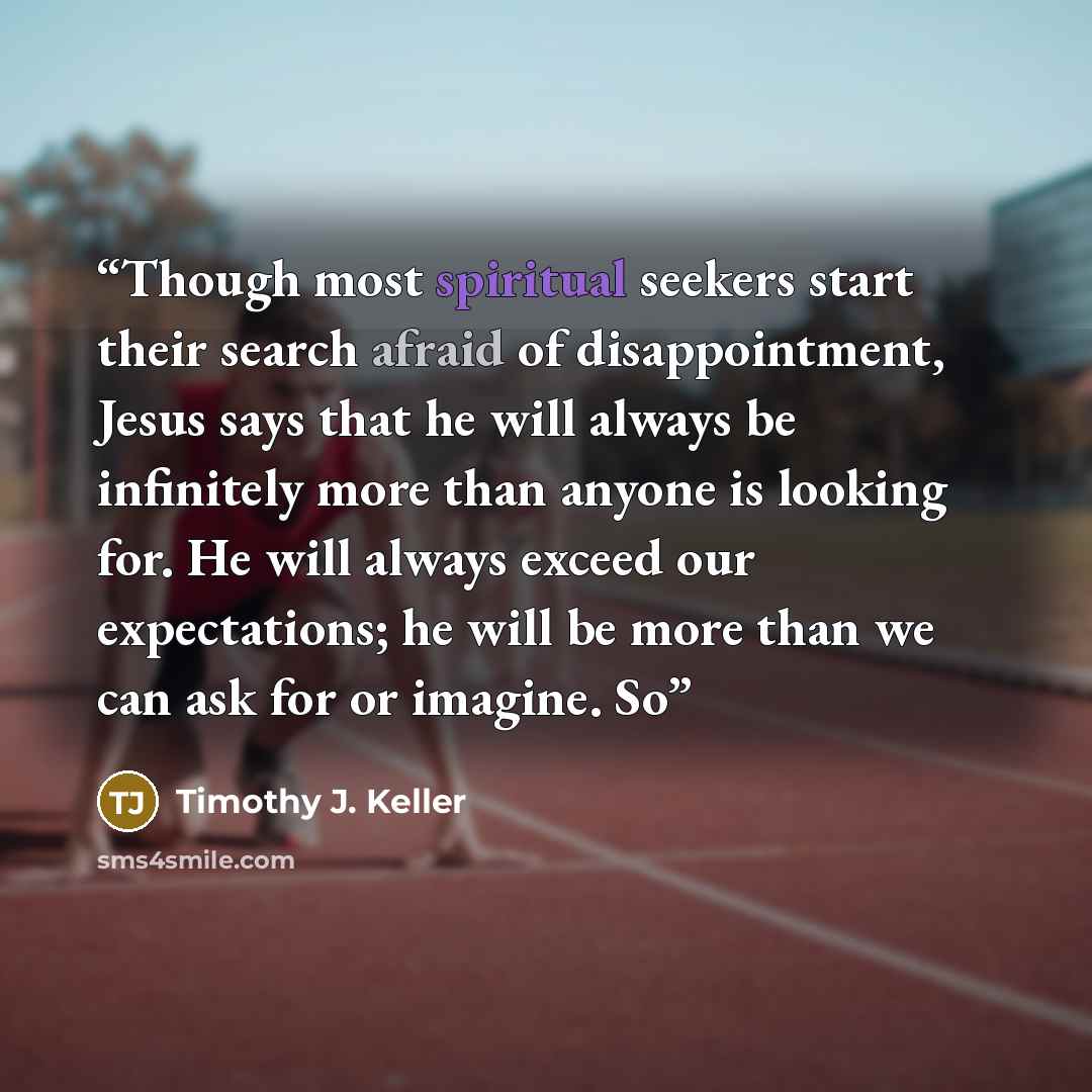 “Though most spiritual seekers start their search afraid of disappointment, Jesus says that he will always be infinitely more than anyone is looking for. He will always exceed our expectations; he will be more than we can ask for or imagine. So” quote by Timothy J. Keller