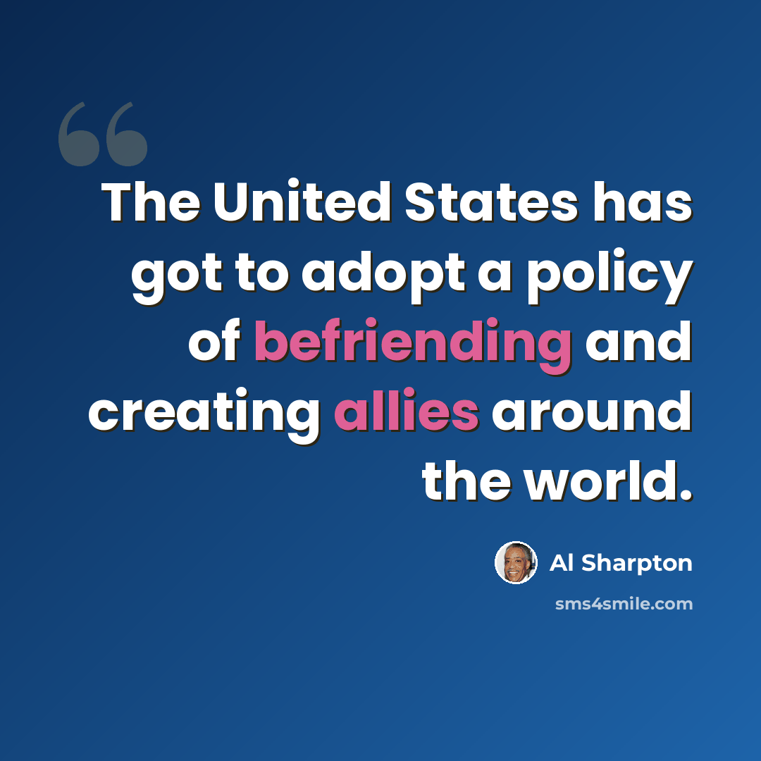 “The United States has got to adopt a policy of befriending and creating allies around the world.” quote by Al Sharpton