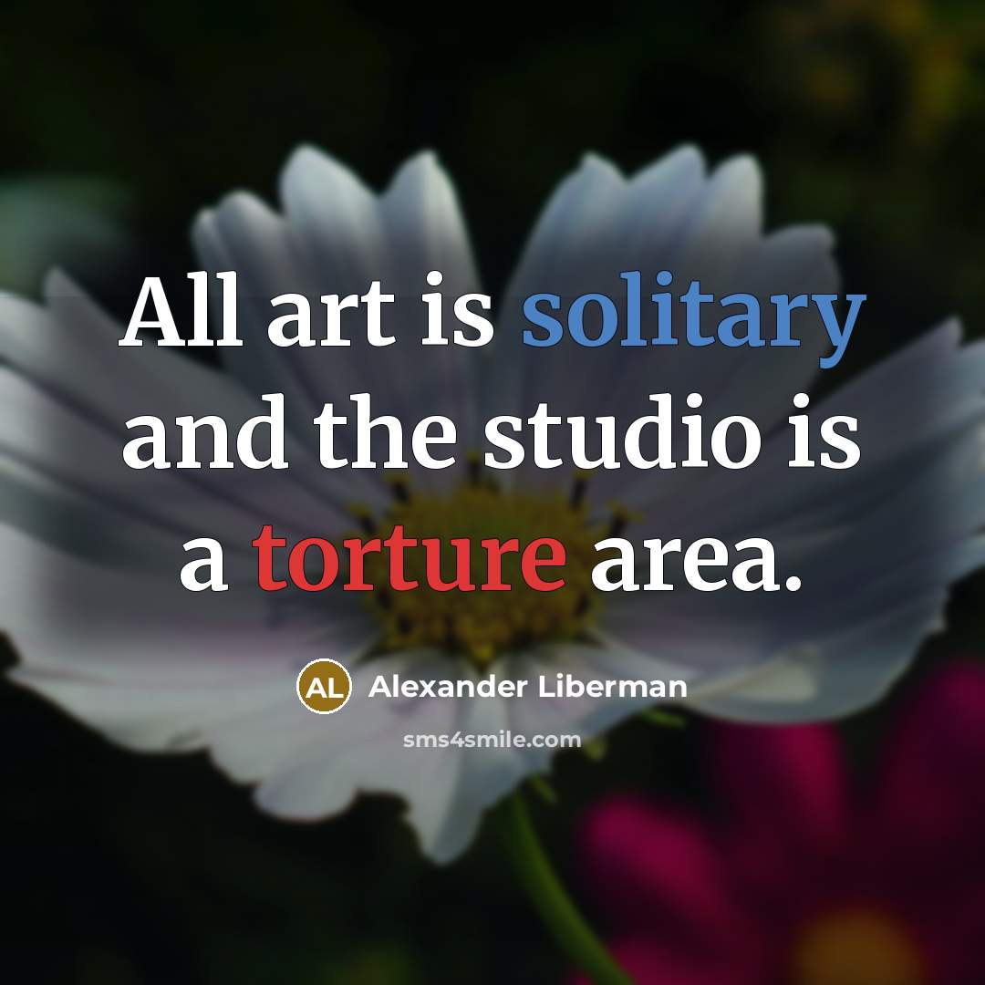 “All art is solitary and the studio is a torture area.” quote by Alexander Liberman