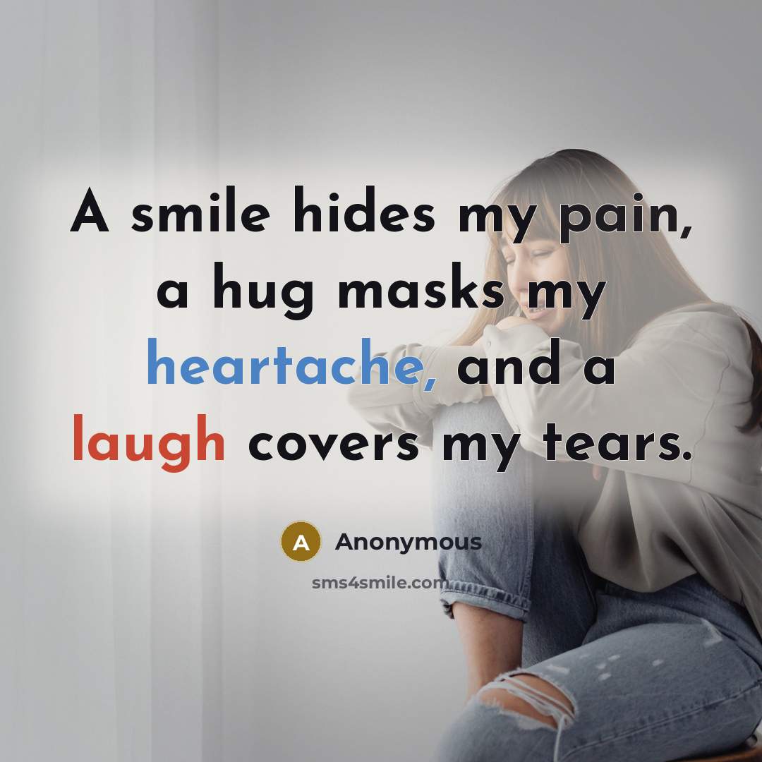 “A smile hides my pain, a hug masks my heartache, and a laugh covers my tears.” quote by Anonymous