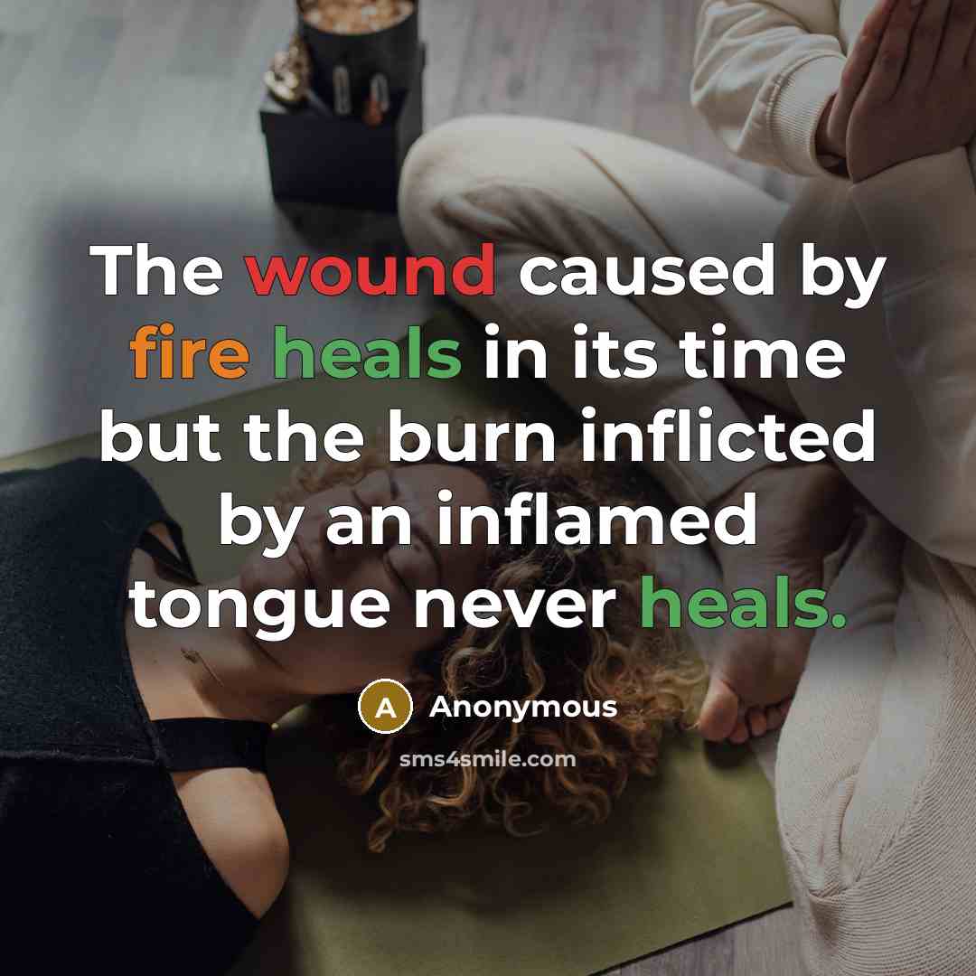 “The wound caused by fire heals in its time but the burn inflicted by an inflamed tongue never heals.” quote by Anonymous