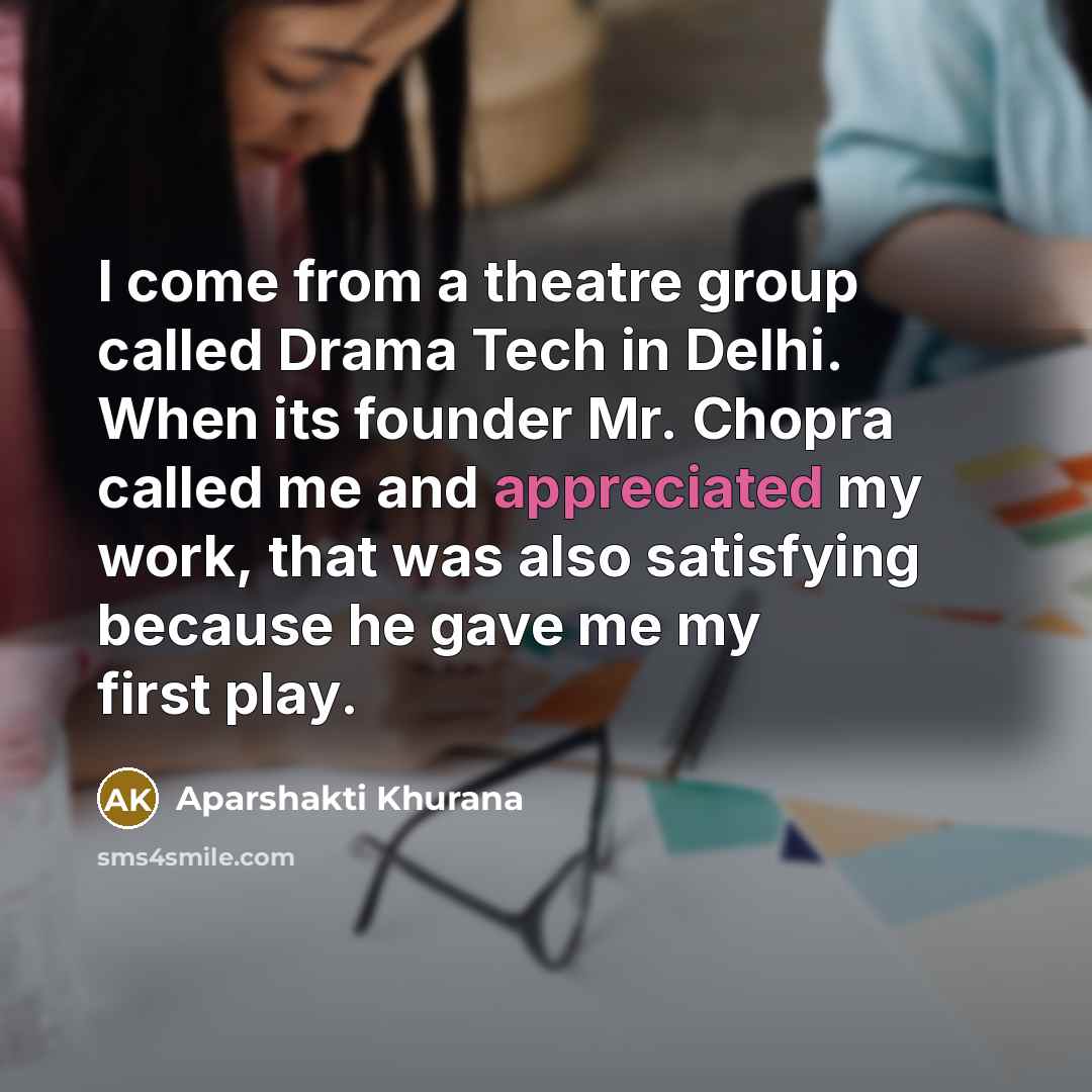 “I come from a theatre group called Drama Tech in Delhi. When its founder Mr. Chopra called me and appreciated my work, that was also satisfying because he gave me my first play.” quote by Aparshakti Khurana