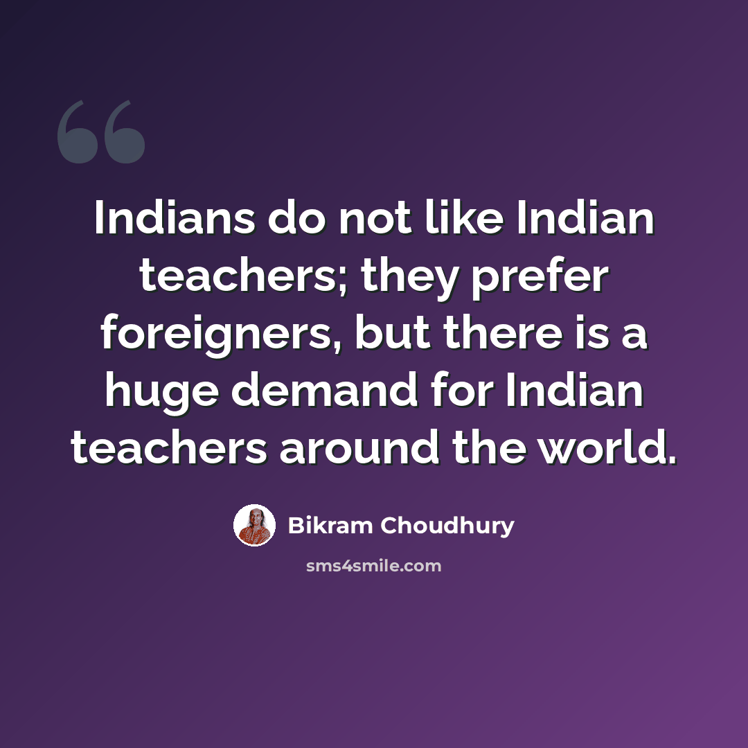 “Indians do not like Indian teachers; they prefer foreigners, but there is a huge demand for Indian teachers around the world.” quote by Bikram Choudhury