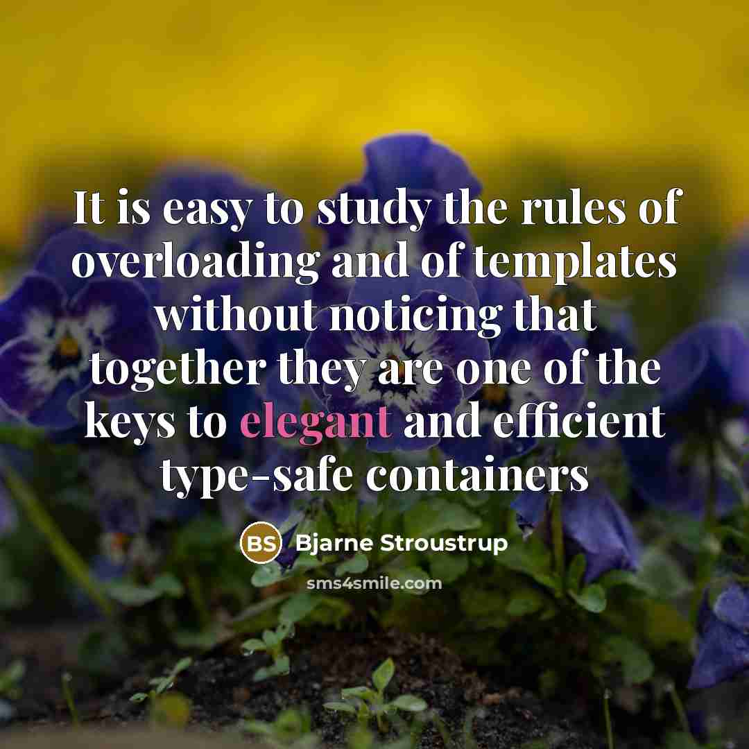 “It is easy to study the rules of overloading and of templates without noticing that together they are one of the keys to elegant and efficient type-safe containers” quote by Bjarne Stroustrup