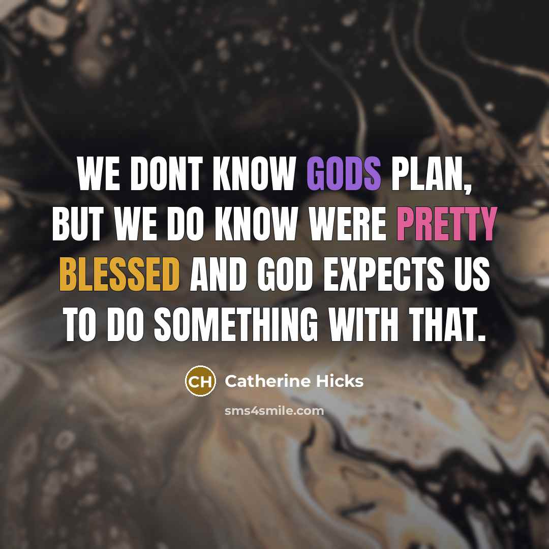 “We dont know Gods plan, but we do know were pretty blessed and God expects us to do something with that.” quote by Catherine Hicks