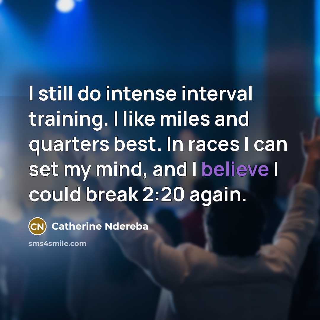 “I still do intense interval training. I like miles and quarters best. In races I can set my mind, and I believe I could break 2:20 again.” quote by Catherine Ndereba