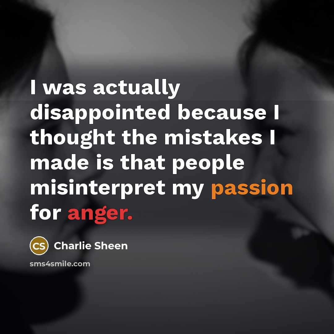 “I was actually disappointed because I thought the mistakes I made is that people misinterpret my passion for anger.” quote by Charlie Sheen