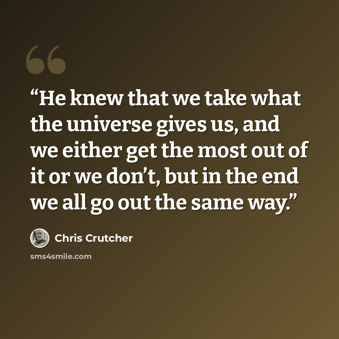 “He knew that we take what the universe gives us, and we either get the most out of it or we don’t, but in the end we all go out the same way.” quote by Chris Crutcher