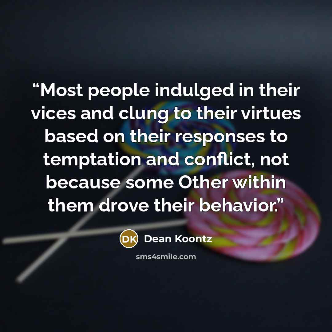 “Most people indulged in their vices and clung to their virtues based on their responses to temptation and conflict, not because some Other within them drove their behavior.” quote by Dean Koontz