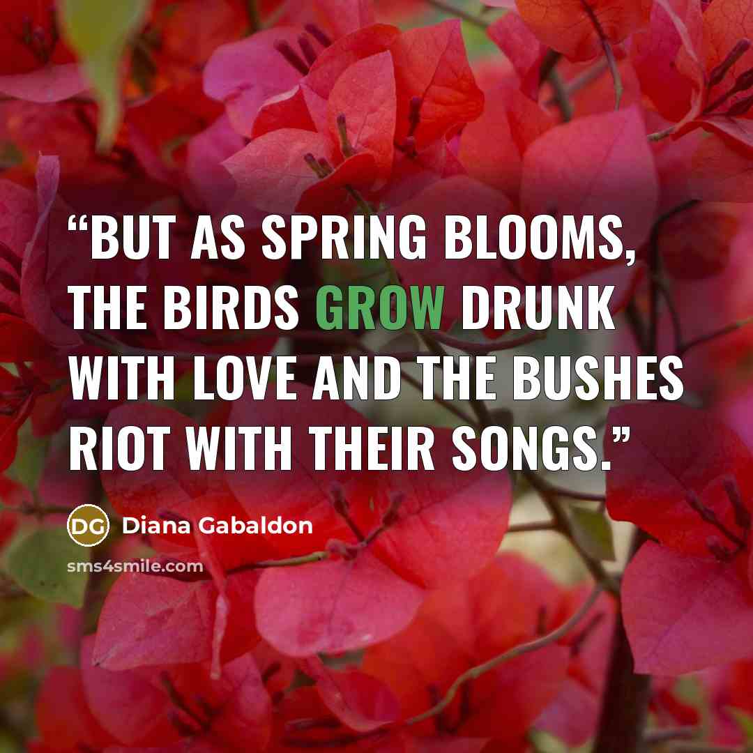 “But as spring blooms, the birds grow drunk with love and the bushes riot with their songs.” quote by Diana Gabaldon