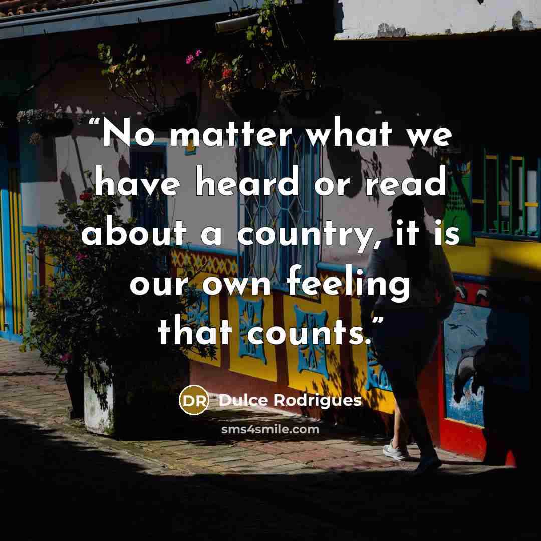 “No matter what we have heard or read about a country, it is our own feeling that counts.” quote by Dulce Rodrigues