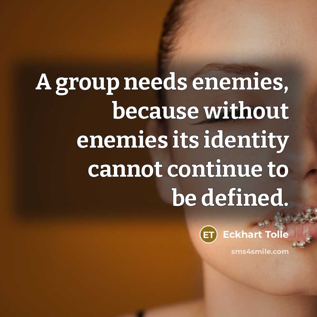 “A group needs enemies, because without enemies its identity cannot continue to be defined.” quote by Eckhart Tolle
