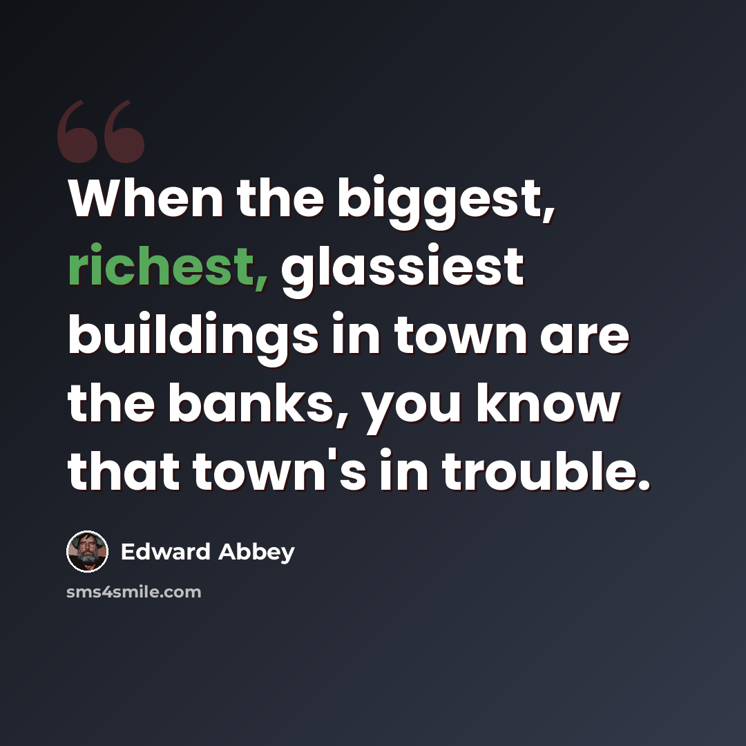 “When the biggest, richest, glassiest buildings in town are the banks, you know that town's in trouble.” quote by Edward Abbey