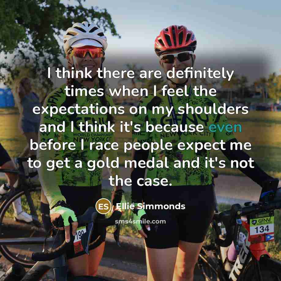 “I think there are definitely times when I feel the expectations on my shoulders and I think it's because even before I race people expect me to get a gold medal and it's not the case.” quote by Ellie Simmonds