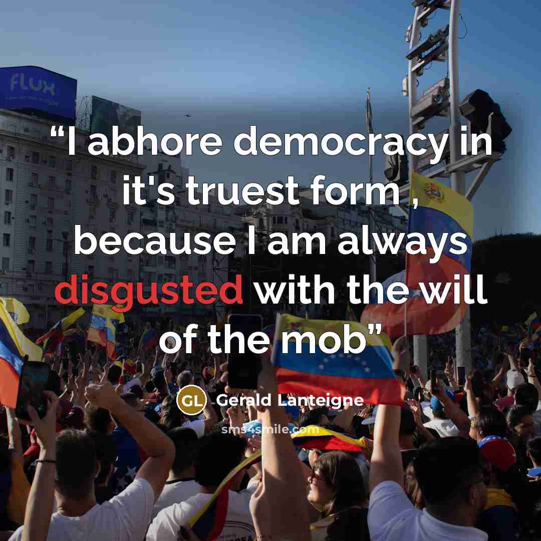 “I abhore democracy in it's truest form , because I am always disgusted with the will of the mob” quote by Gerald Lanteigne