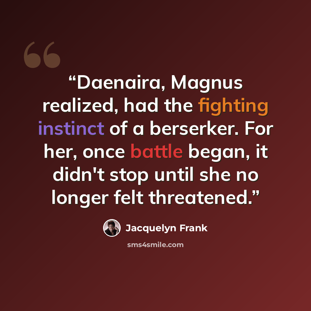 “Daenaira, Magnus realized, had the fighting instinct of a berserker. For her, once battle began, it didn't stop until she no longer felt threatened.” quote by Jacquelyn Frank