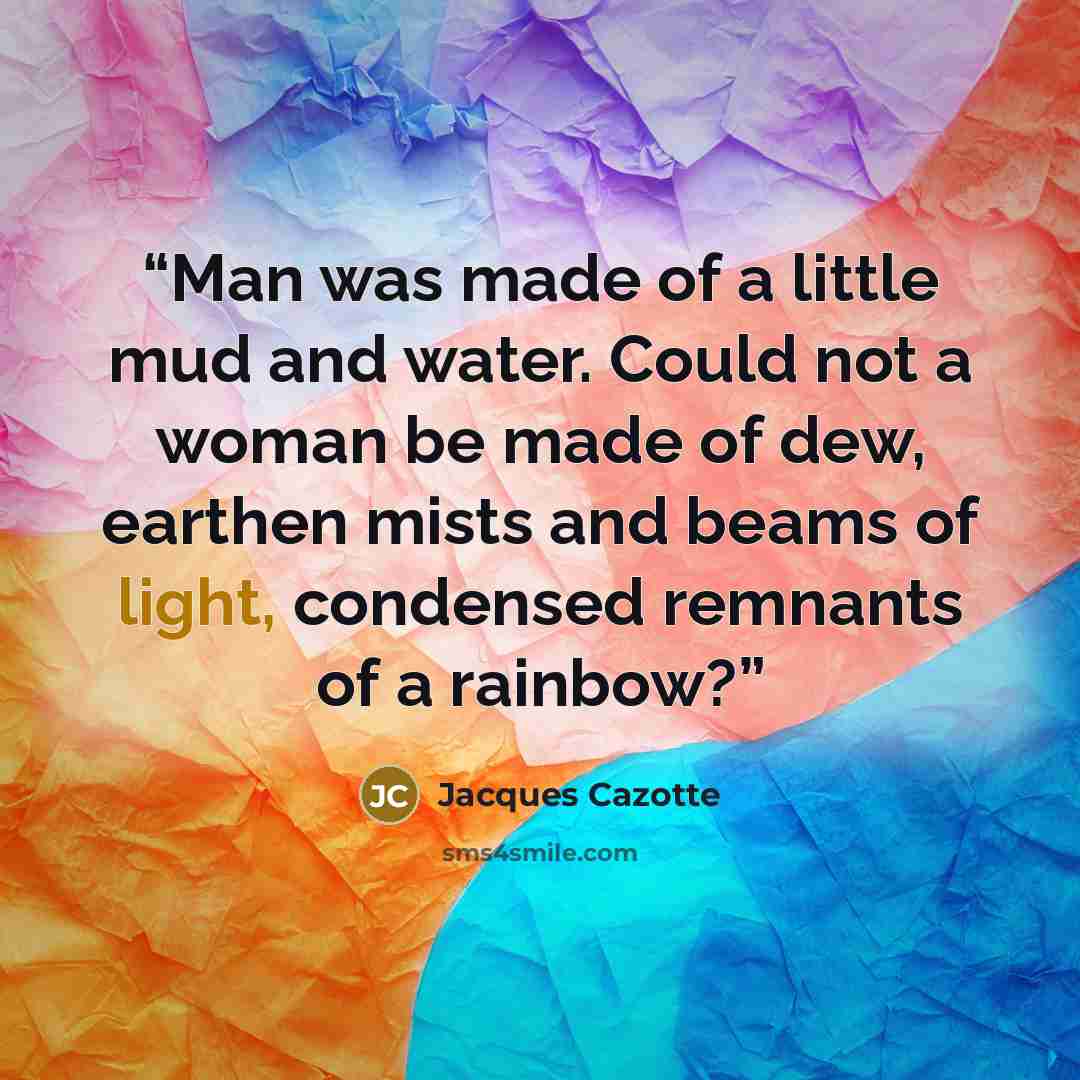“Man was made of a little mud and water. Could not a woman be made of dew, earthen mists and beams of light, condensed remnants of a rainbow?” quote by Jacques Cazotte
