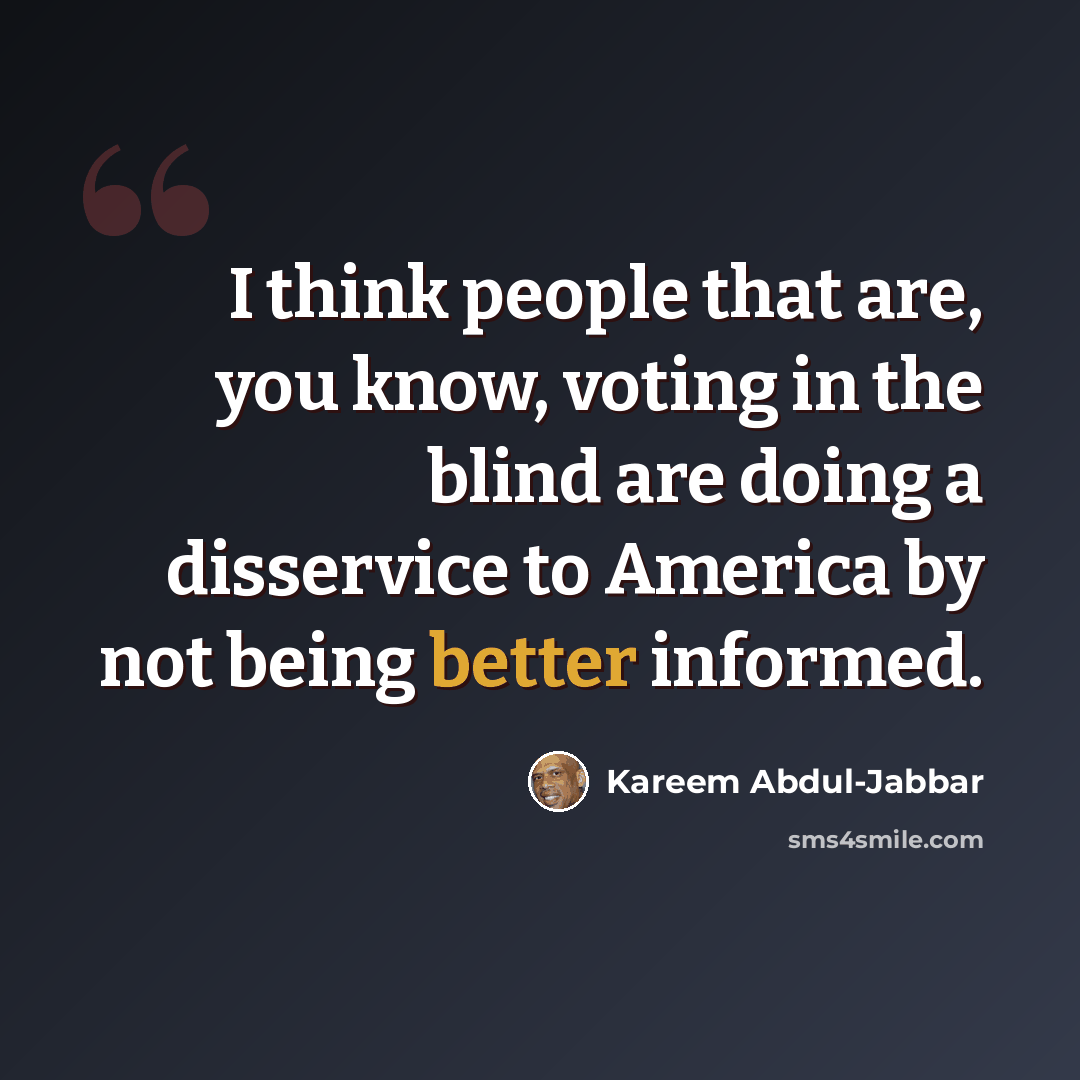 “I think people that are, you know, voting in the blind are doing a disservice to America by not being better informed.” quote by Kareem Abdul-Jabbar
