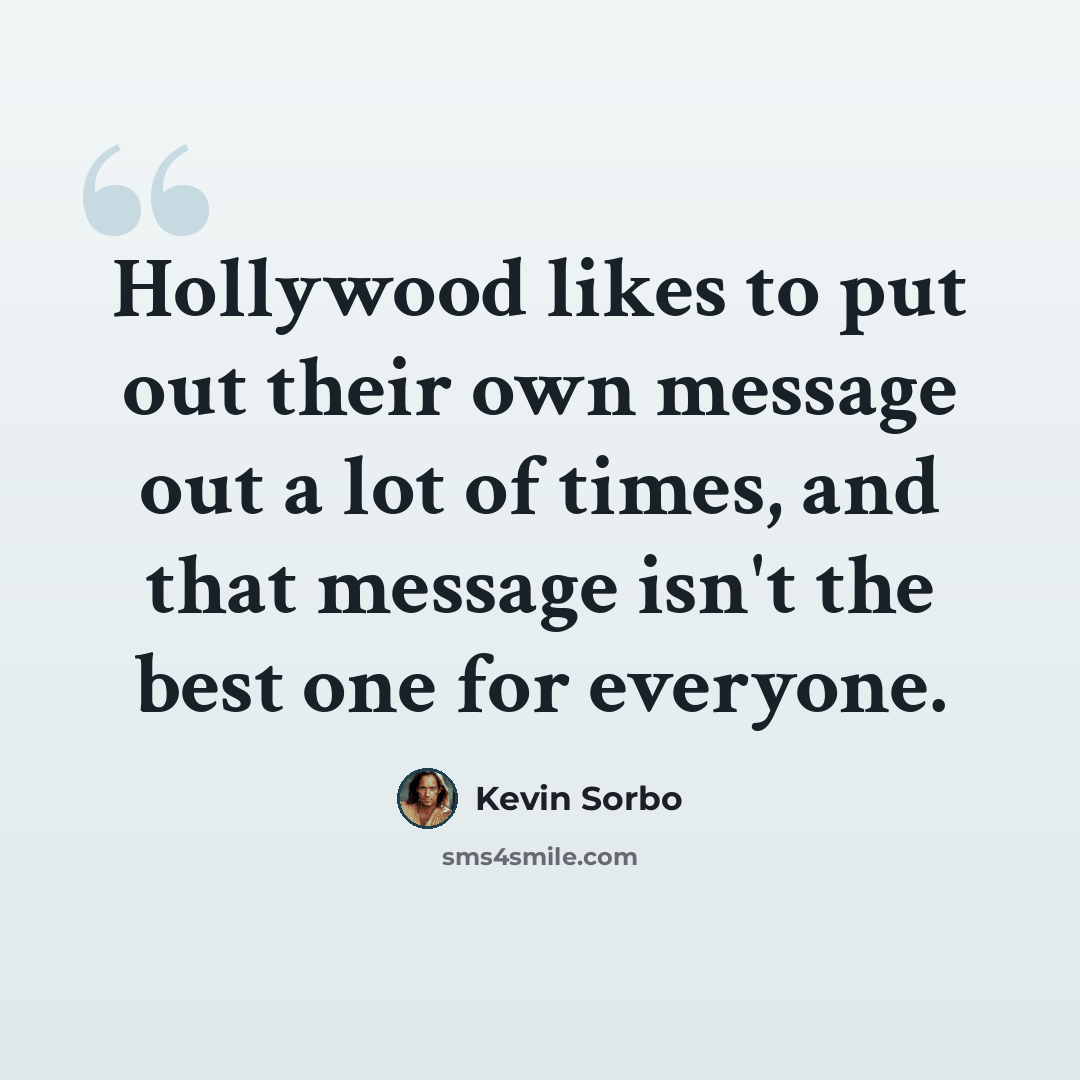 “Hollywood likes to put out their own message out a lot of times, and that message isn't the best one for everyone.” quote by Kevin Sorbo
