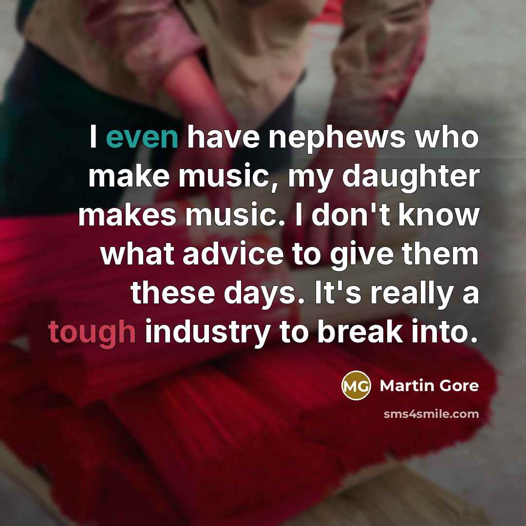 “I even have nephews who make music, my daughter makes music. I don't know what advice to give them these days. It's really a tough industry to break into.” quote by Martin Gore