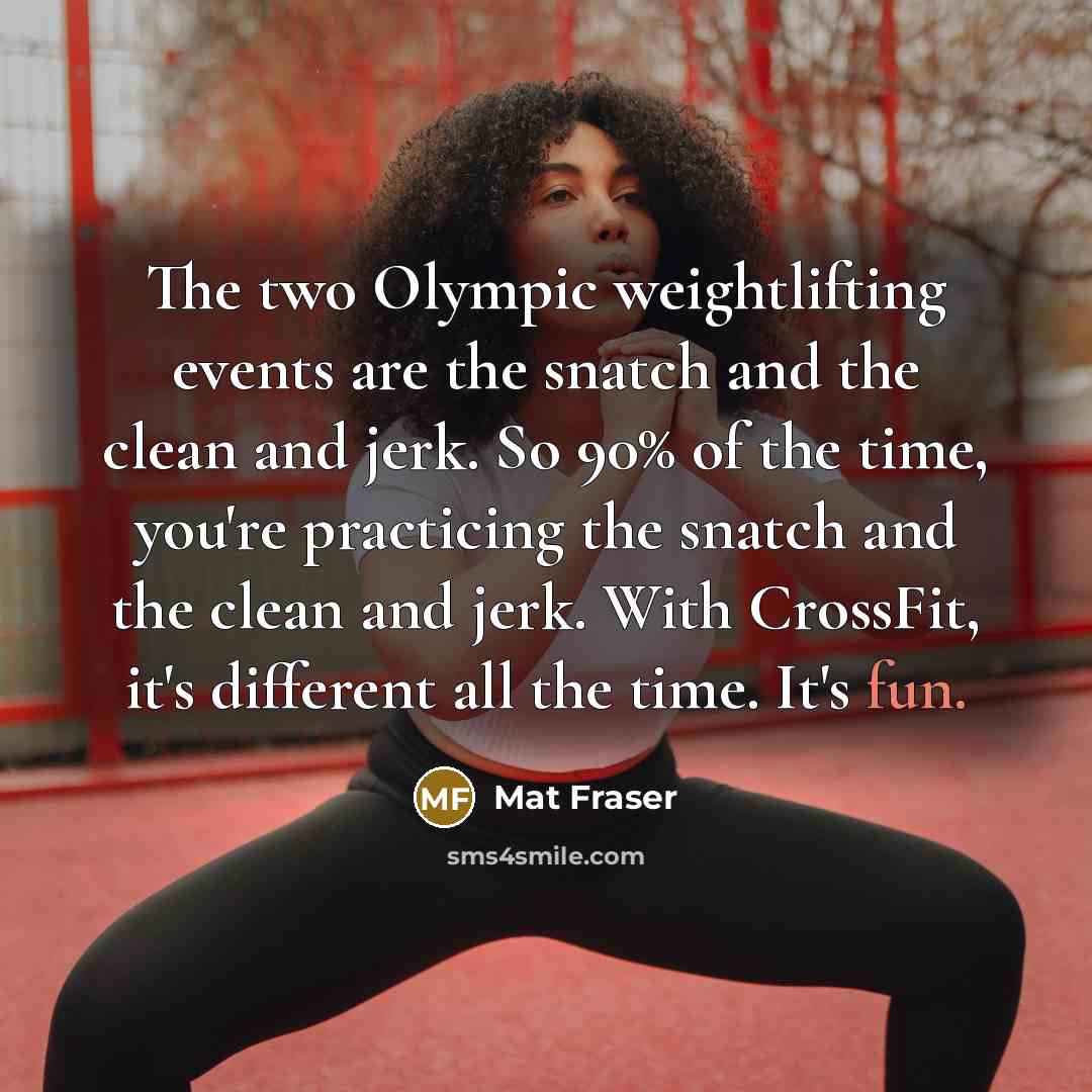 “The two Olympic weightlifting events are the snatch and the clean and jerk. So 90% of the time, you're practicing the snatch and the clean and jerk. With CrossFit, it's different all the time. It's fun.” quote by Mat Fraser