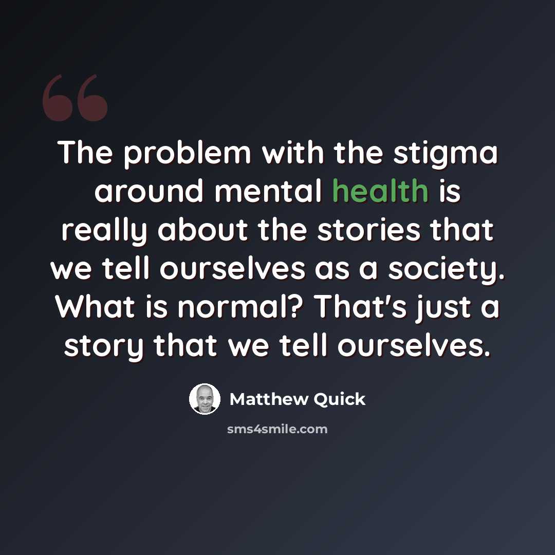 “The problem with the stigma around mental health is really about the stories that we tell ourselves as a society. What is normal? That's just a story that we tell ourselves.” quote by Matthew Quick