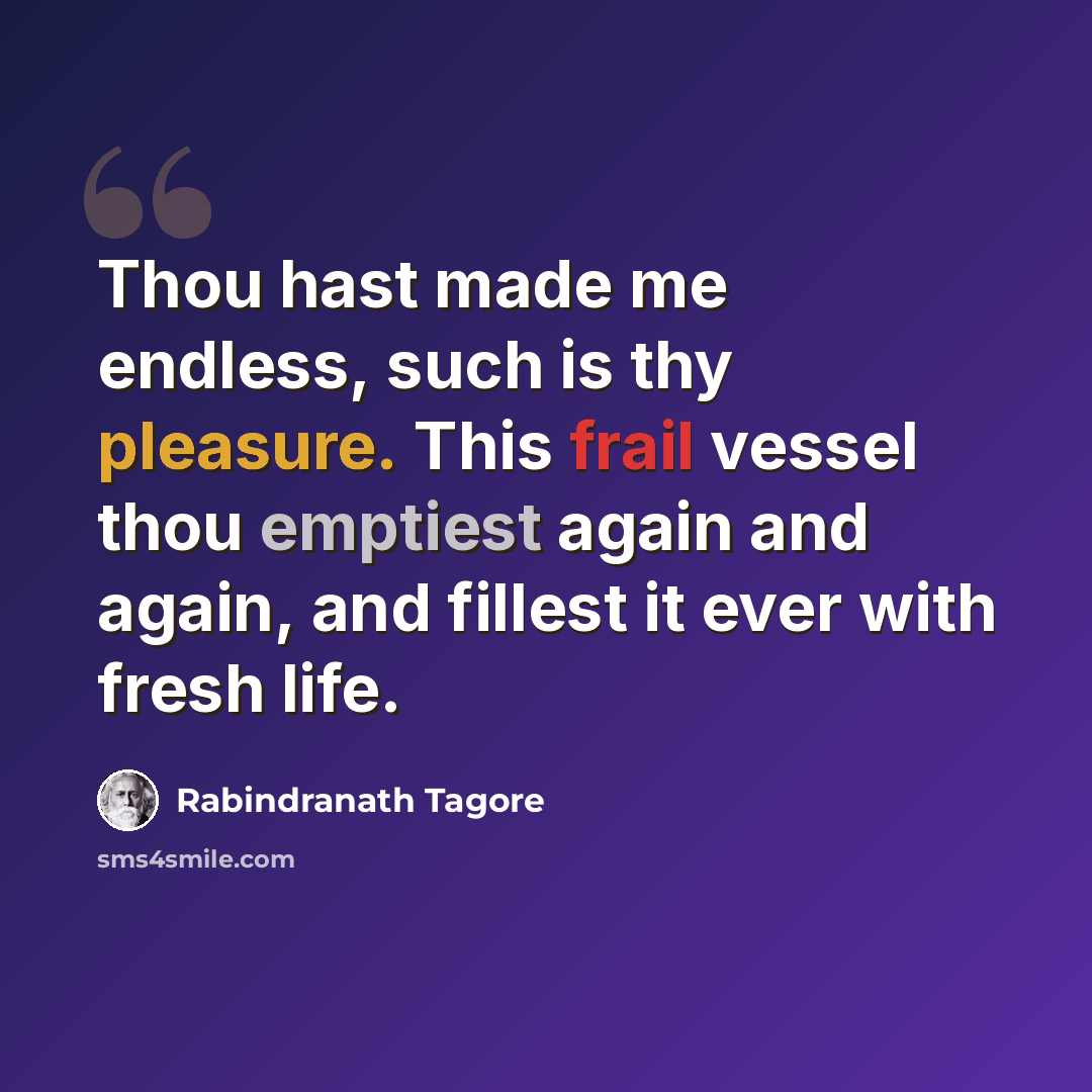“Thou hast made me endless, such is thy pleasure. This frail vessel thou emptiest again and again, and fillest it ever with fresh life.” quote by Rabindranath Tagore