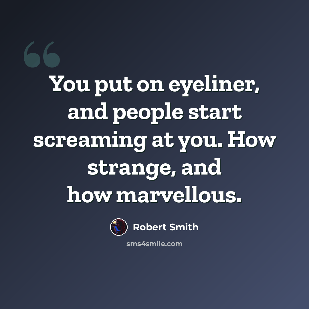 “You put on eyeliner, and people start screaming at you. How strange, and how marvellous.” quote by Robert Smith
