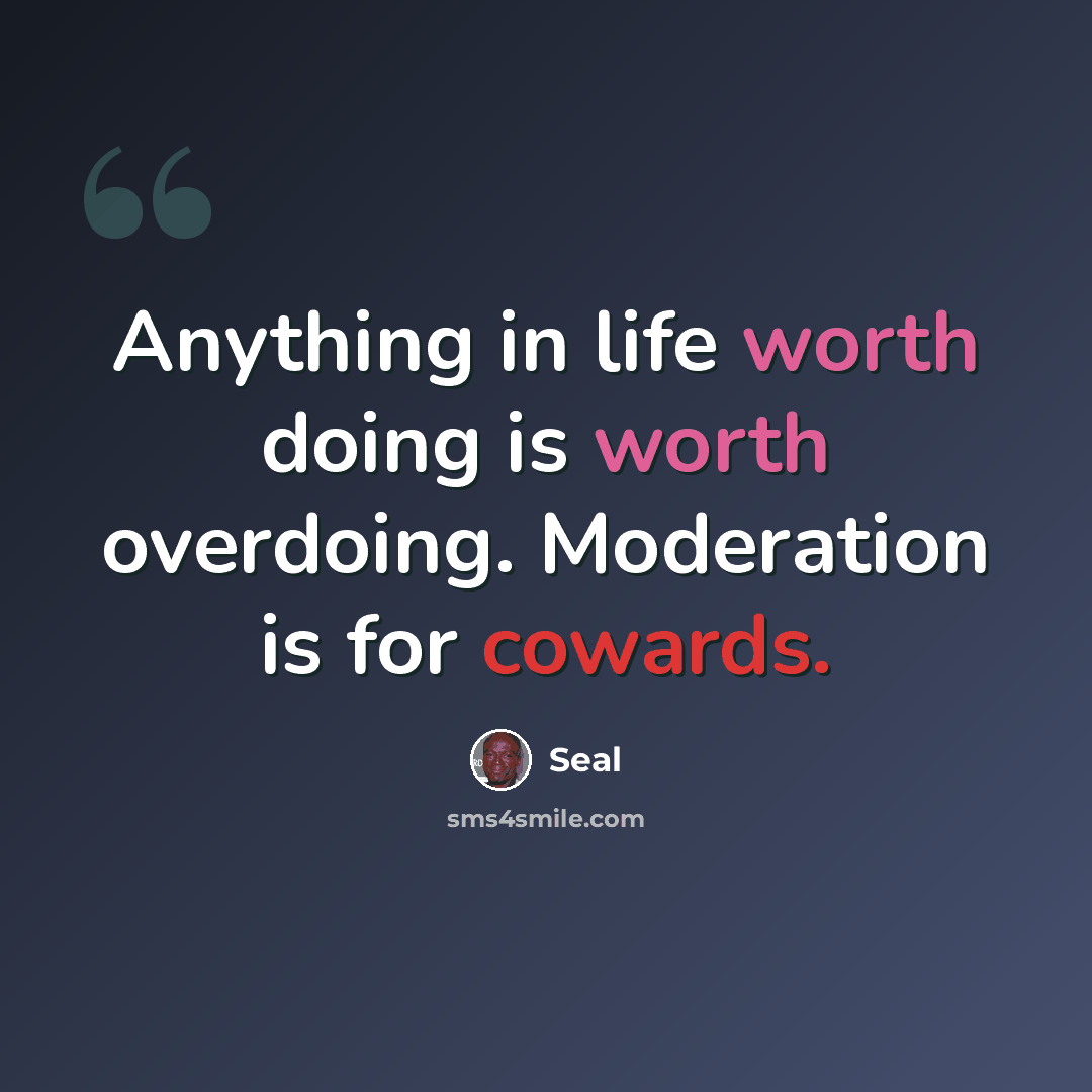 “Anything in life worth doing is worth overdoing. Moderation is for cowards.” quote by Seal