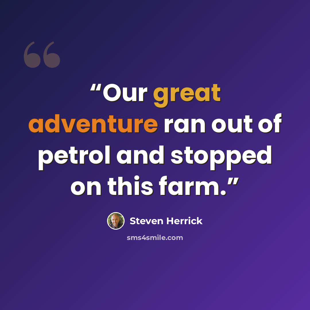 “Our great adventure ran out of petrol and stopped on this farm.” quote by Steven Herrick