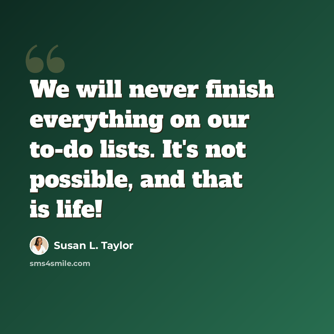 “We will never finish everything on our to-do lists. It's not possible, and that is life!” quote by Susan L. Taylor
