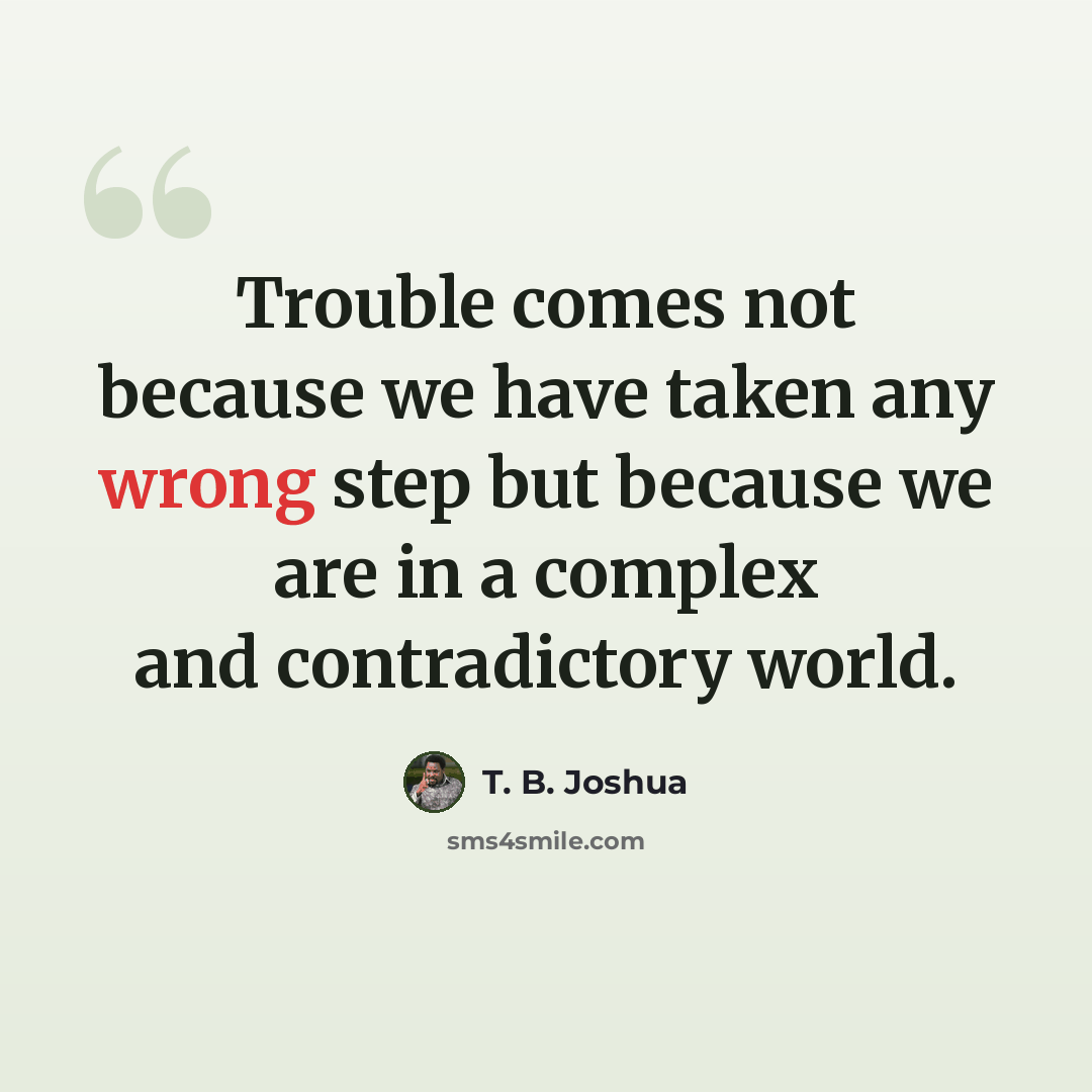 “Trouble comes not because we have taken any wrong step but because we are in a complex and contradictory world.” quote by T. B. Joshua