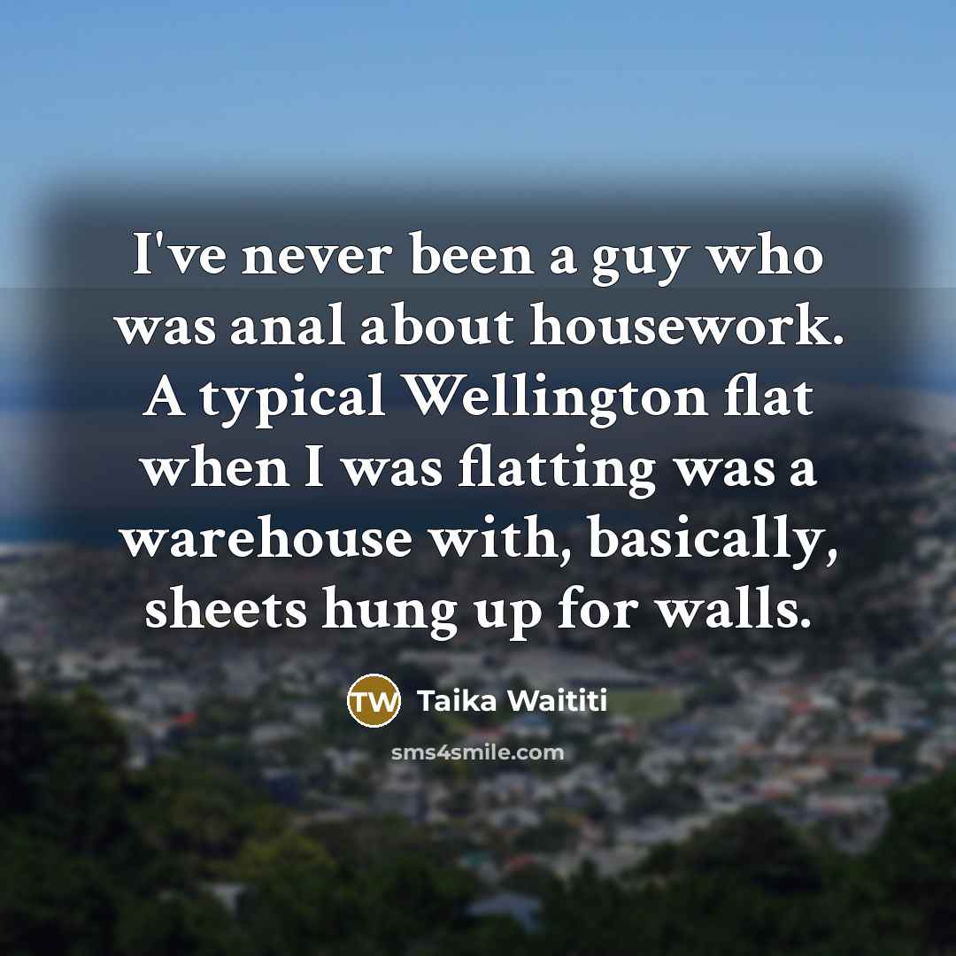 “I've never been a guy who was anal about housework. A typical Wellington flat when I was flatting was a warehouse with, basically, sheets hung up for walls.” quote by Taika Waititi