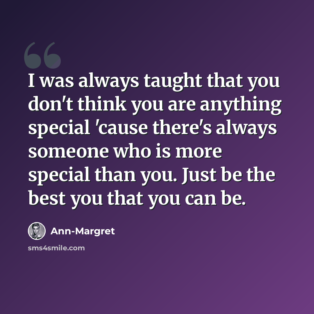 “I was always taught that you don't think you are anything special 'cause there's always someone who is more special than you. Just be the best you that you can be.” quote by Ann-Margret