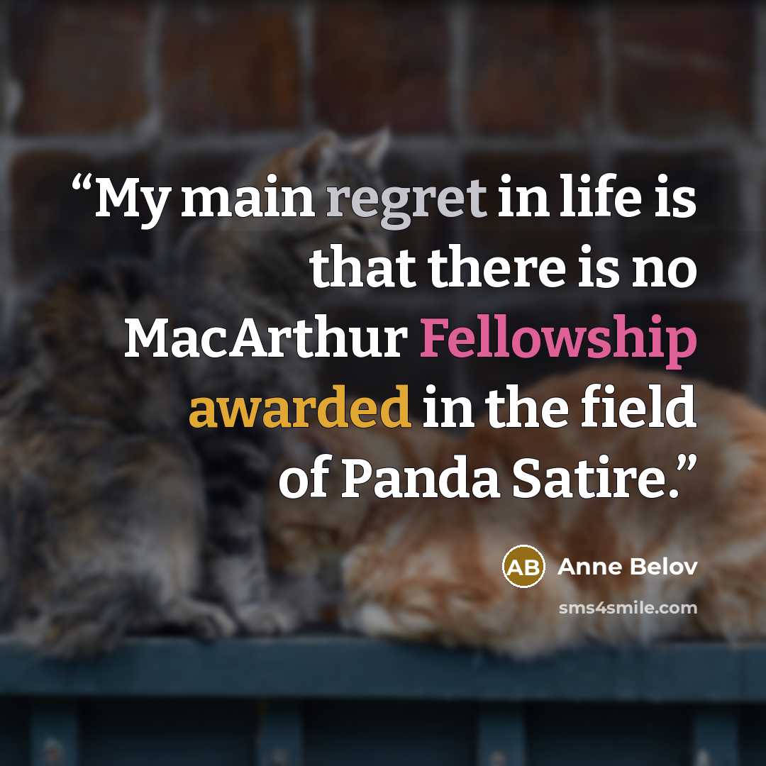 “My main regret in life is that there is no MacArthur Fellowship awarded in the field of Panda Satire.” quote by Anne Belov
