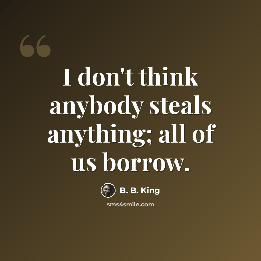 “I don't think anybody steals anything; all of us borrow.” quote by B. B. King
