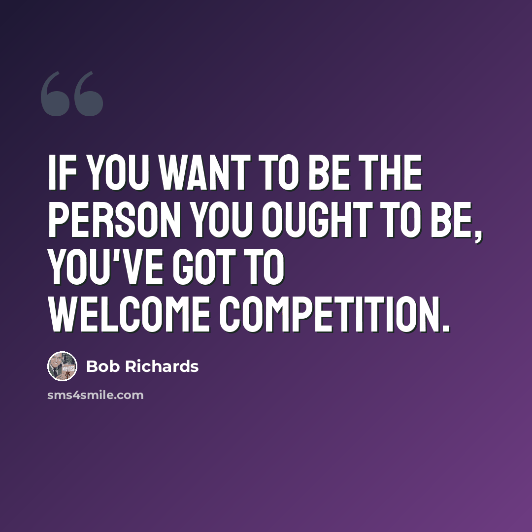 “If you want to be the person you ought to be, you've got to welcome competition.” quote by Bob Richards