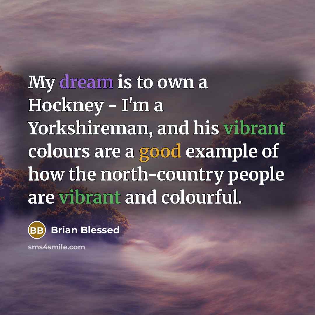 “My dream is to own a Hockney - I'm a Yorkshireman, and his vibrant colours are a good example of how the north-country people are vibrant and colourful.” quote by Brian Blessed