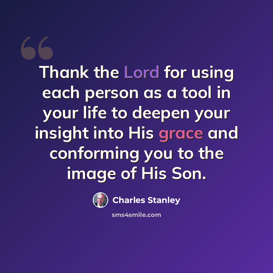 “Thank the Lord for using each person as a tool in your life to deepen your insight into His grace and conforming you to the image of His Son.” quote by Charles Stanley