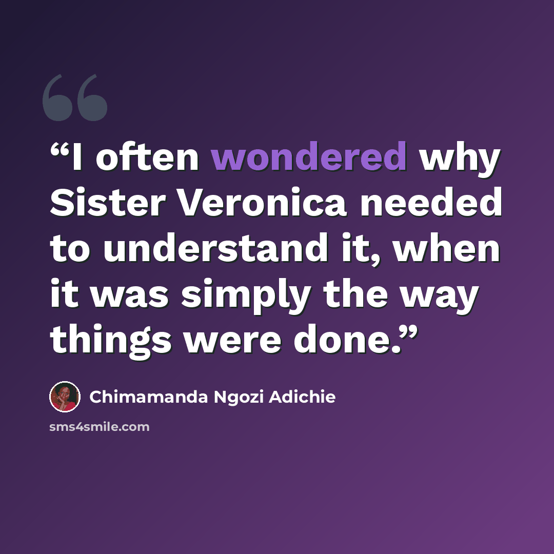 “I often wondered why Sister Veronica needed to understand it, when it was simply the way things were done.” quote by Chimamanda Ngozi Adichie