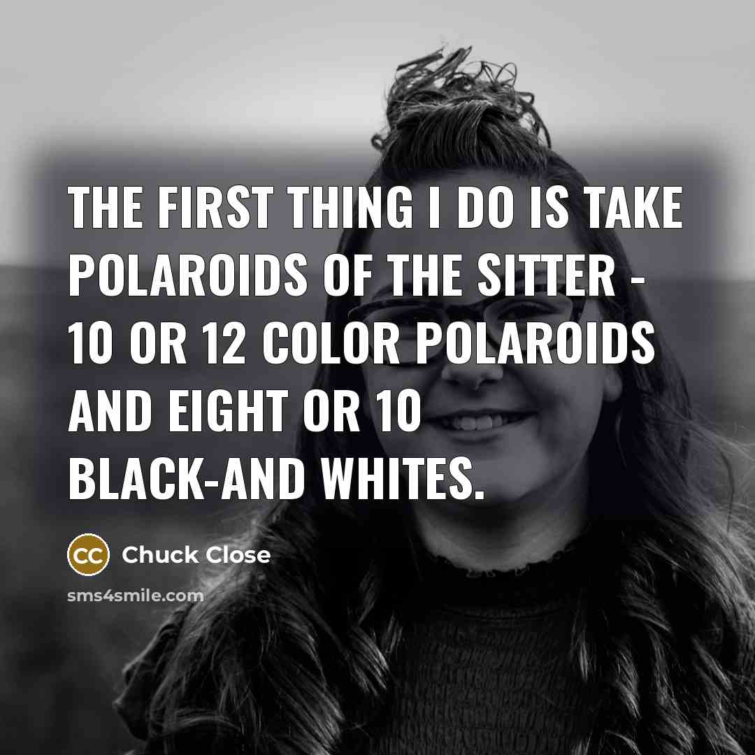 “The first thing I do is take Polaroids of the sitter - 10 or 12 color Polaroids and eight or 10 black-and whites.” quote by Chuck Close