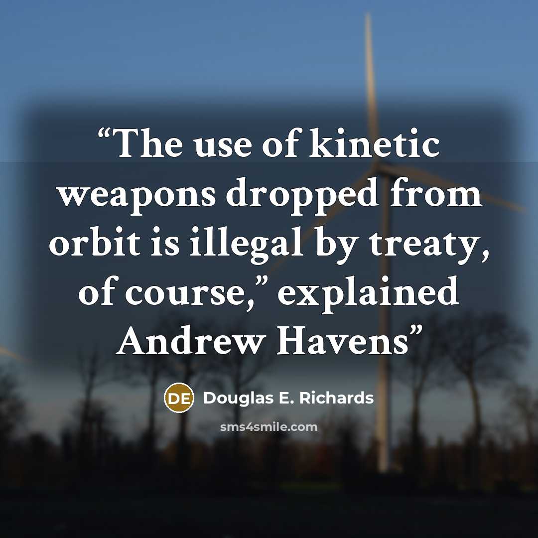 “The use of kinetic weapons dropped from orbit is illegal by treaty, of course,” explained Andrew Havens” quote by Douglas E. Richards