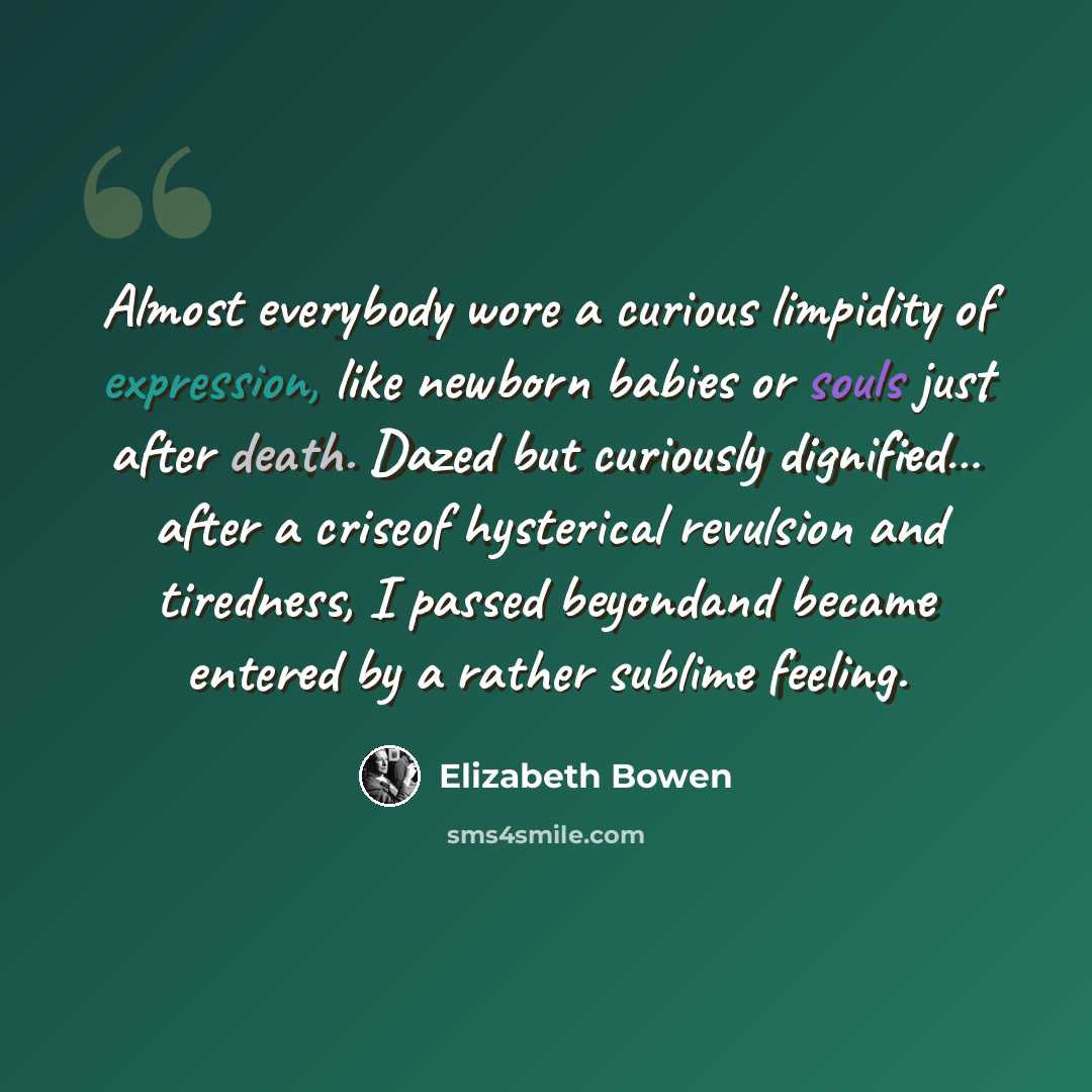 “Almost everybody wore a curious limpidity of expression, like newborn babies or souls just after death. Dazed but curiously dignified… after a criseof hysterical revulsion and tiredness, I passed beyondand became entered by a rather sublime feeling.” quote by Elizabeth Bowen