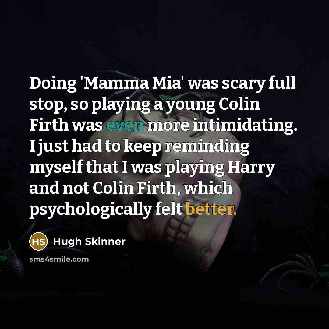 “Doing 'Mamma Mia' was scary full stop, so playing a young Colin Firth was even more intimidating. I just had to keep reminding myself that I was playing Harry and not Colin Firth, which psychologically felt better.” quote by Hugh Skinner