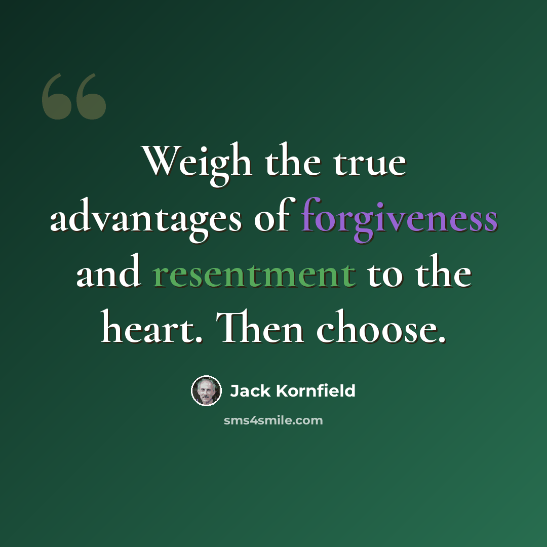 “Weigh the true advantages of forgiveness and resentment to the heart. Then choose.” quote by Jack Kornfield