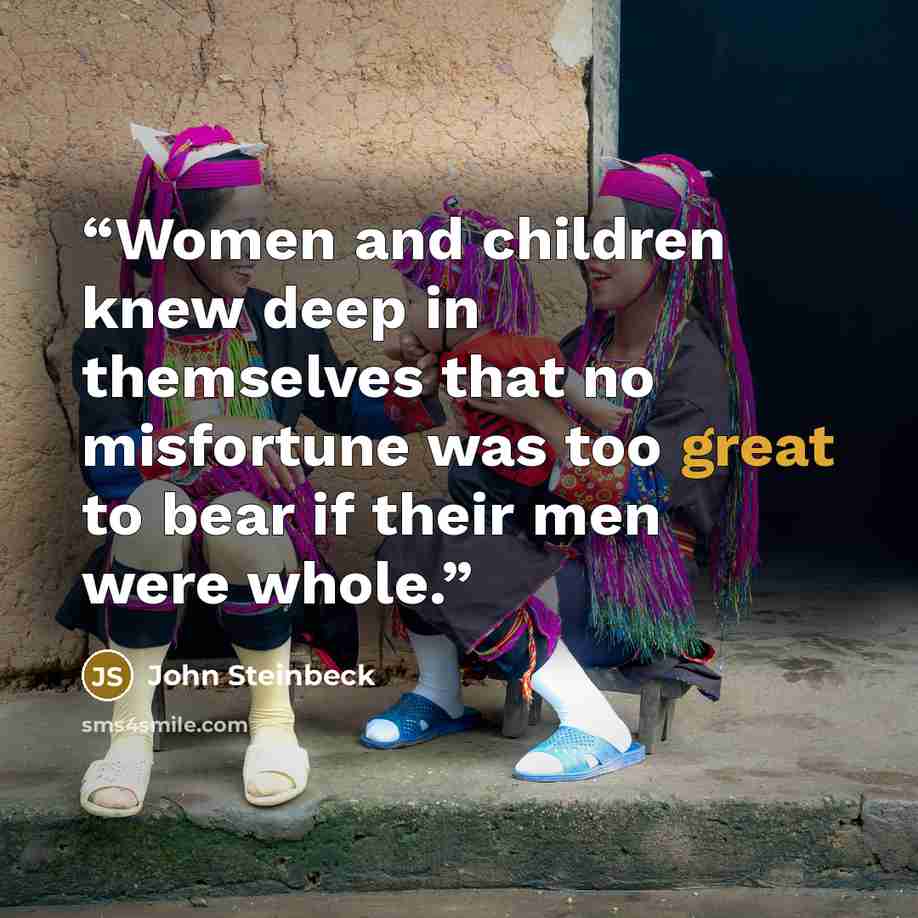 “Women and children knew deep in themselves that no misfortune was too great to bear if their men were whole.” quote by John Steinbeck