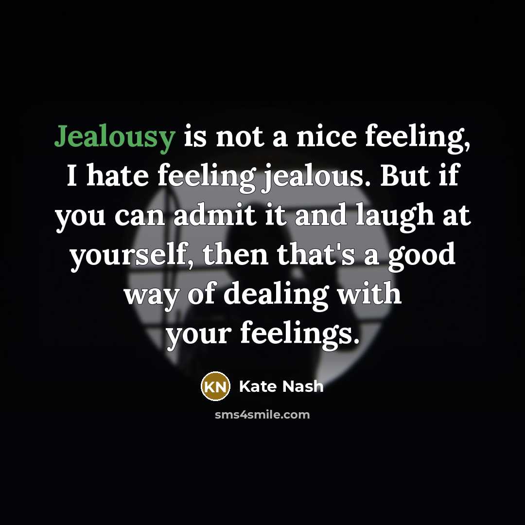 “Jealousy is not a nice feeling, I hate feeling jealous. But if you can admit it and laugh at yourself, then that's a good way of dealing with your feelings.” quote by Kate Nash