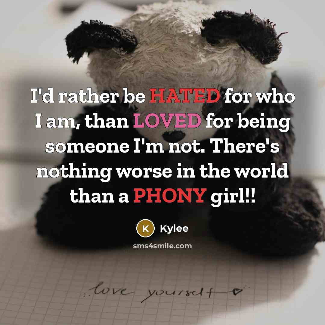 “I'd rather be HATED for who I am, than LOVED for being someone I'm not. There's nothing worse in the world than a PHONY girl!!” quote by Kylee