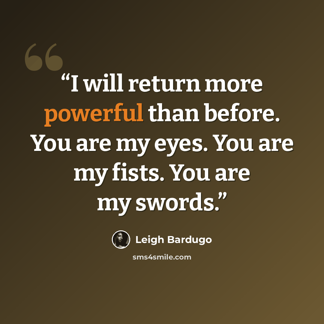 “I will return more powerful than before. You are my eyes. You are my fists. You are my swords.” quote by Leigh Bardugo