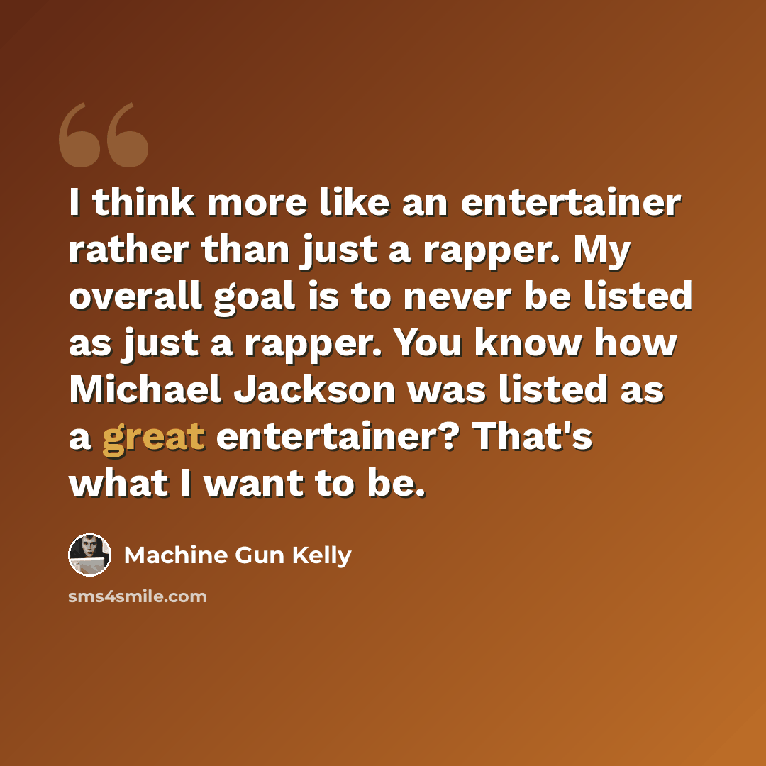 “I think more like an entertainer rather than just a rapper. My overall goal is to never be listed as just a rapper. You know how Michael Jackson was listed as a great entertainer? That's what I want to be.” quote by Machine Gun Kelly